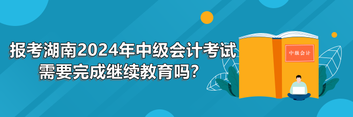 報(bào)考湖南2024年中級(jí)會(huì)計(jì)考試需要完成繼續(xù)教育嗎？