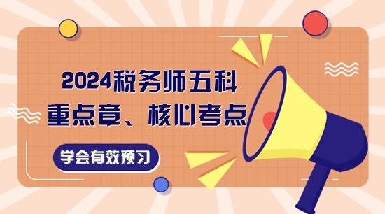 2024稅務(wù)師五科重點(diǎn)章、核心考點(diǎn)一覽！學(xué)會(huì)有效預(yù)習(xí)