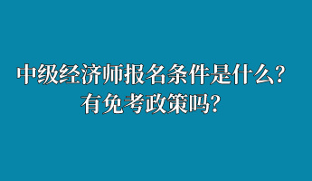 中級經(jīng)濟(jì)師報(bào)名條件是什么？有免考政策嗎？