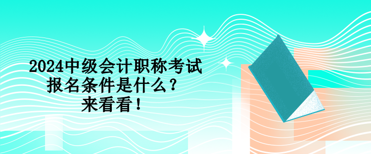 2024中級會(huì)計(jì)職稱考試報(bào)名條件是什么？來看看！