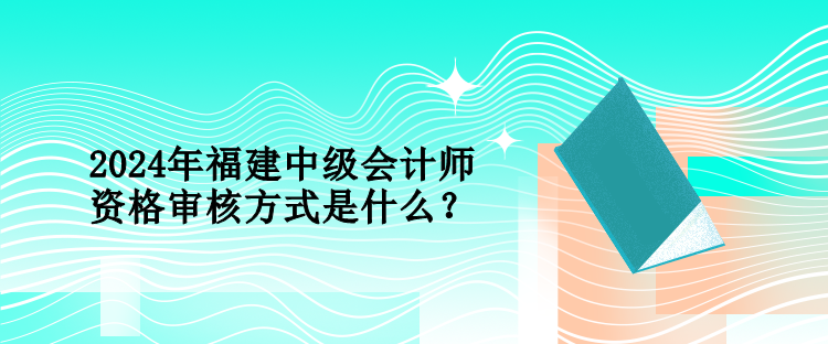 2024年福建中級(jí)會(huì)計(jì)師資格審核方式是什么？