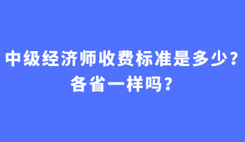 中級經(jīng)濟師收費標準是多少？各省一樣嗎？