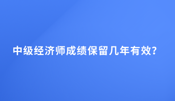 中級(jí)經(jīng)濟(jì)師成績保留幾年有效？