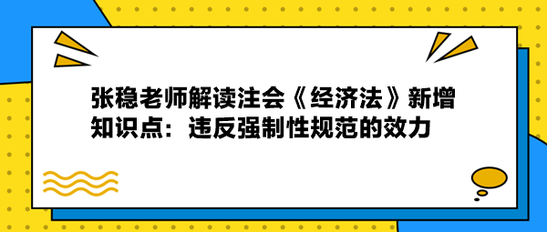 張穩(wěn)老師解讀注會(huì)《經(jīng)濟(jì)法》新增知識(shí)：違反強(qiáng)制性規(guī)范的效力