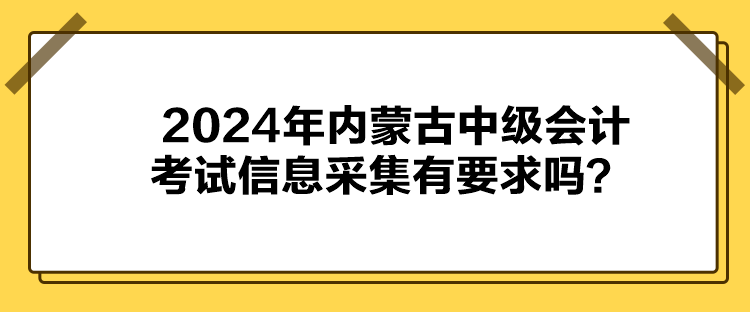 2024年內(nèi)蒙古中級會計(jì)考試信息采集有要求嗎？