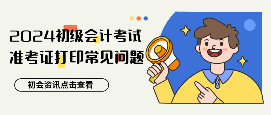 2024年會計初級考試準(zhǔn)考證打印常見問題答疑來咯！