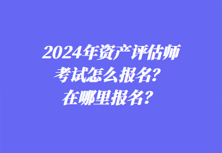 2024年資產(chǎn)評(píng)估師考試怎么報(bào)名？在哪里報(bào)名？1