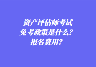 資產(chǎn)評(píng)估師考試免考政策是什么？報(bào)名費(fèi)用？