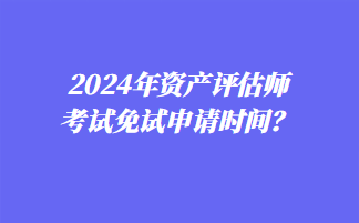 2024年資產(chǎn)評(píng)估師考試免試申請(qǐng)時(shí)間？