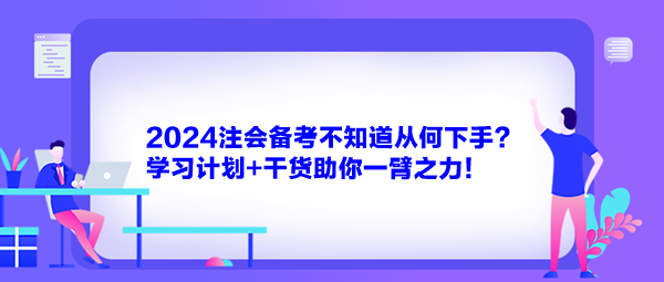 2024注會備考不知道從何下手？學習計劃+干貨助你一臂之力！