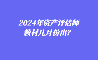 2024年資產(chǎn)評(píng)估師教材幾月份出？