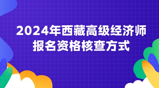 2024年西藏高級經(jīng)濟師報名資格核查方式