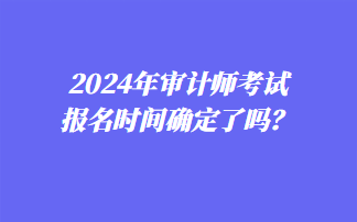 2024年審計(jì)師考試報(bào)名時(shí)間確定了嗎？