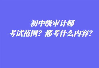 初中級審計師考試范圍？都考什么內(nèi)容？