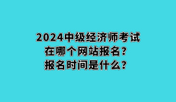 2024中級(jí)經(jīng)濟(jì)師考試在哪個(gè)網(wǎng)站報(bào)名？報(bào)名時(shí)間是什么？