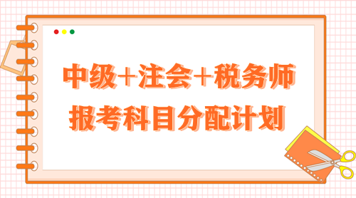 2024中級(jí)+注會(huì)+稅務(wù)師報(bào)考科目分配計(jì)劃