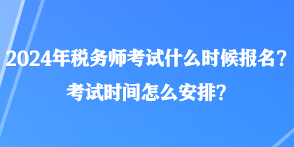 2024年稅務(wù)師考試什么時候報名？考試時間怎么安排？