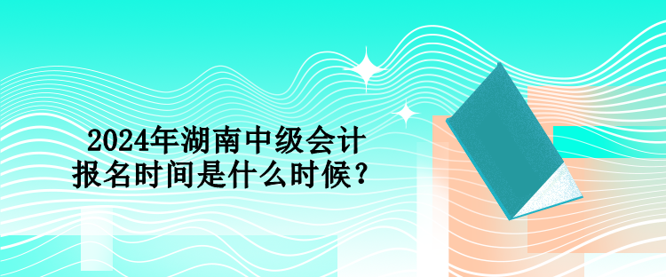 2024年湖南中級(jí)會(huì)計(jì)報(bào)名時(shí)間是什么時(shí)候？