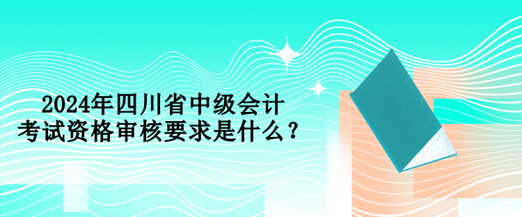 2024年四川省中級(jí)會(huì)計(jì)考試資格審核要求是什么？