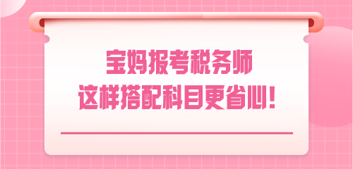 悄悄驚艷！寶媽報考稅務(wù)師 這樣搭配科目更省心！