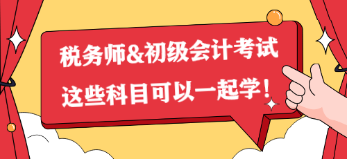 一備兩考？稅務(wù)師&初級(jí)會(huì)計(jì)考試這些科目可以一起學(xué)！