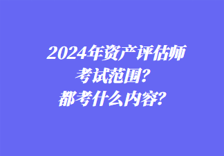 2024年資產(chǎn)評估師考試范圍？都考什么內(nèi)容？