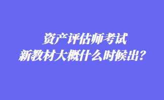 資產(chǎn)評估師考試新教材大概什么時候出？