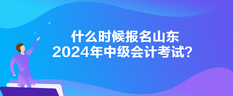 什么時候報名山東2024年中級會計考試？