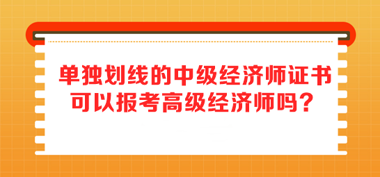 單獨劃線的中級經(jīng)濟師證書 可以報考高級經(jīng)濟師嗎？