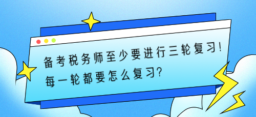 備考稅務(wù)師至少要進(jìn)行三輪復(fù)習(xí)！每一輪都要怎么復(fù)習(xí)？