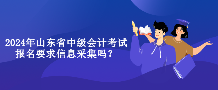 2024年山東省中級會計考試報名要求信息采集嗎？