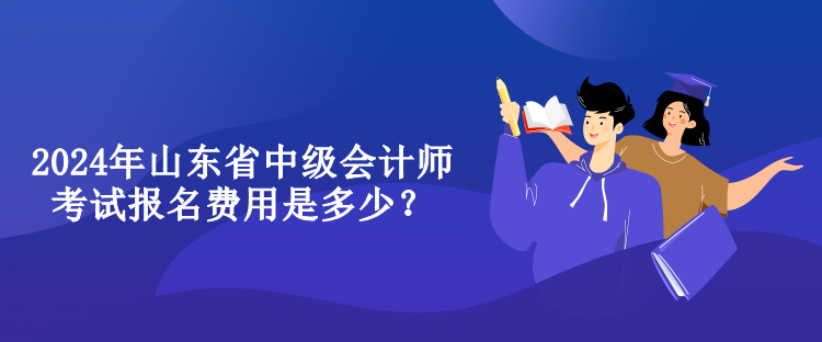 2024年山東省中級(jí)會(huì)計(jì)師考試報(bào)名費(fèi)用是多少？