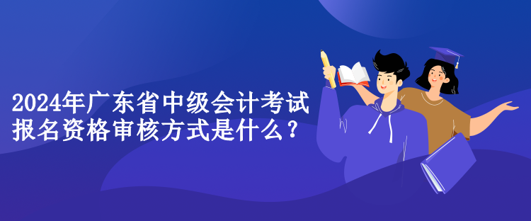 2024年廣東省中級(jí)會(huì)計(jì)考試報(bào)名資格審核方式是什么？