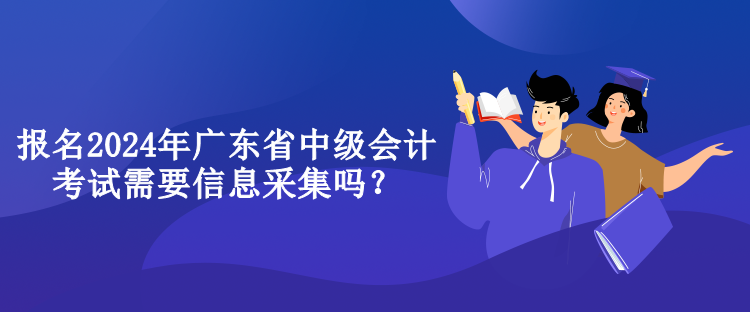 報名2024年廣東省中級會計考試需要信息采集嗎？