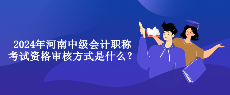 2024年河南中級會計職稱考試資格審核方式是什么？