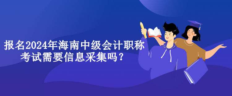 報(bào)名2024年海南中級(jí)會(huì)計(jì)職稱考試需要信息采集嗎？