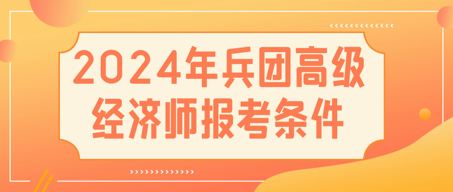 2024兵團(tuán)高級經(jīng)濟(jì)師報(bào)考條件