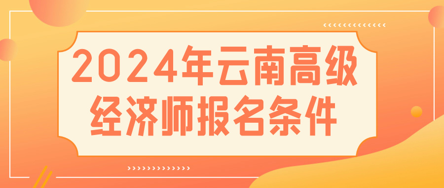 2024云南高級(jí)經(jīng)濟(jì)師報(bào)名條件