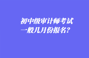 初中級(jí)審計(jì)師考試一般幾月份報(bào)名？