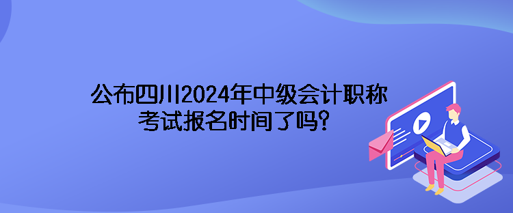 公布四川2024年中級會(huì)計(jì)職稱考試報(bào)名時(shí)間了嗎？