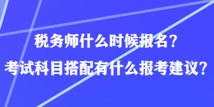 稅務(wù)師什么時(shí)候報(bào)名？考試科目搭配有什么報(bào)考建議？