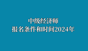 中級(jí)經(jīng)濟(jì)師報(bào)名條件和時(shí)間2024年