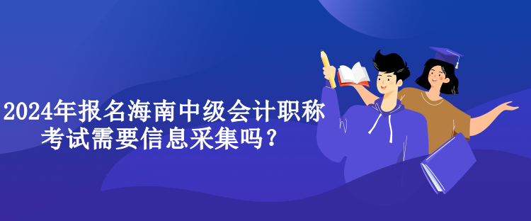 2024年報名海南中級會計職稱考試需要信息采集嗎？