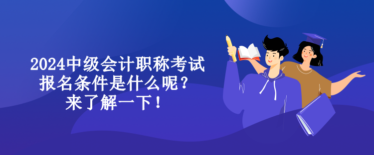 2024中級會計職稱考試報名條件是什么呢？來了解一下！