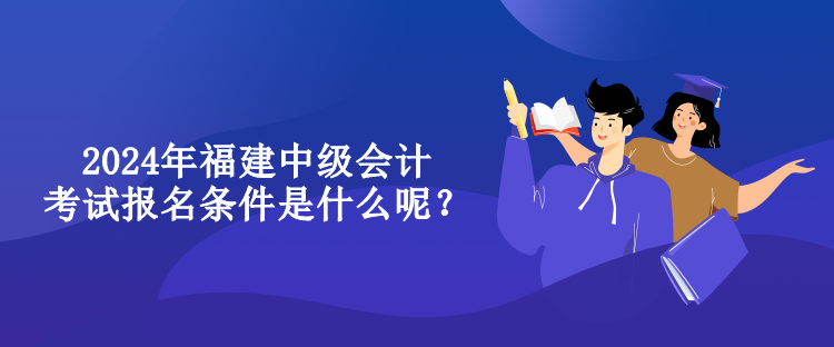 2024年福建中級會計考試報名條件是什么呢？