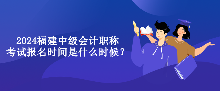 2024福建中級(jí)會(huì)計(jì)職稱考試報(bào)名時(shí)間是什么時(shí)候？