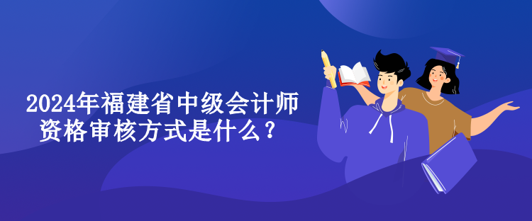 2024年福建省中級會計師資格審核方式是什么？