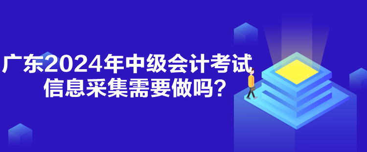 廣東2024年中級會計考試信息采集需要做嗎？