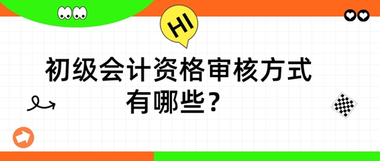 初級會計資格審核方式有哪些？