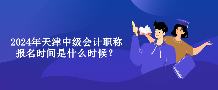 2024年天津中級會計職稱報名時間是什么時候？